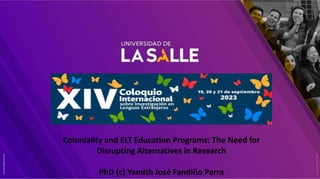 Coloniality and ELT Education Programs: The Need for
Disrupting Alternatives in Research
PhD (c) Yamith José Fandiño Parra
 
