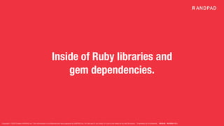 Copyright © 2020 Present ANDPAD Inc. This information is confidential and was prepared by ANDPAD Inc. for the use of our client. It is not to be relied on by and 3rd party. Proprietary & Confidential 無断転載・無断複製の禁止
Inside of Ruby libraries and
gem dependencies.
 