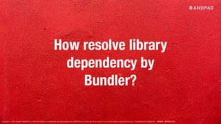 Copyright © 2020 Present ANDPAD Inc. This information is confidential and was prepared by ANDPAD Inc. for the use of our client. It is not to be relied on by and 3rd party. Proprietary & Confidential 無断転載・無断複製の禁止
How resolve library
dependency by
Bundler?
 