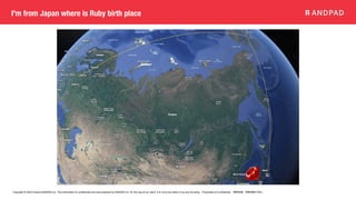 Copyright © 2020 Present ANDPAD Inc. This information is confidential and was prepared by ANDPAD Inc. for the use of our client. It is not to be relied on by and 3rd party. Proprietary & Confidential 無断転載・無断複製の禁止
I'm from Japan where is Ruby birth place
 