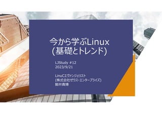 今から学ぶLinux
(基礎とトレンド)
LJStudy #12
2023/9/21
LinuCエヴァンジェリスト
(株式会社ゼウス・エンタープライズ)
鯨井貴博
 