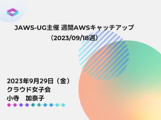 JAWS-UG主催週間AWSキャッチアップ
（2023/09/18週）
2023年9月29日（金）
クラウド女子会
小寺 加奈子
 