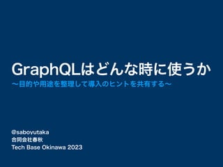 @saboyutaka
GraphQLはどんな時に使うか
合同会社春秋
Tech Base Okinawa 2023
〜目的や用途を整理して導入のヒントを共有する〜
 