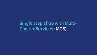 Single stop shop with Multi-
Cluster Services (MCS).
 