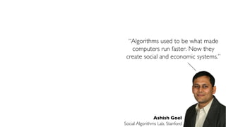 Ashish Goel
Social Algorithms Lab, Stanford
“Algorithms used to be what made
computers run faster. Now they
create social and economic systems.”
 