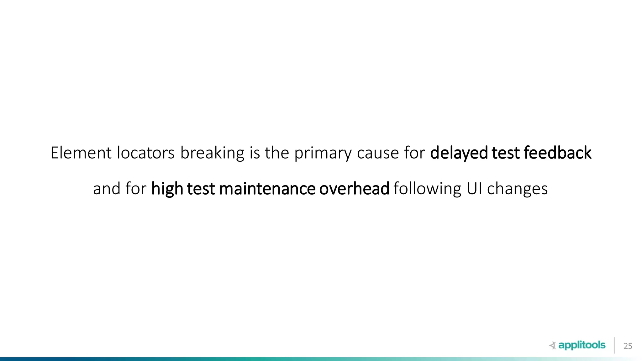 25
Element locators breaking is the primary cause for delayed test feedback
and for high test maintenance overhead following UI changes
 