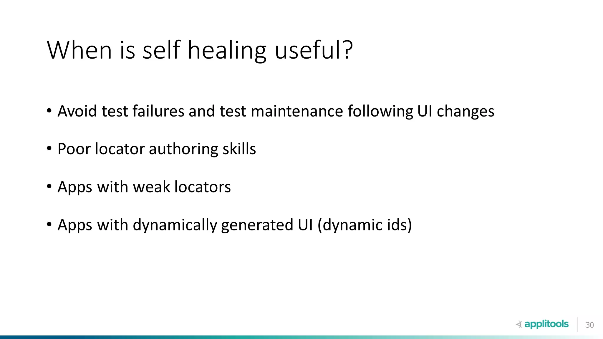 30
When is self healing useful?
• Avoid test failures and test maintenance following UI changes
• Poor locator authoring skills
• Apps with weak locators
• Apps with dynamically generated UI (dynamic ids)
 