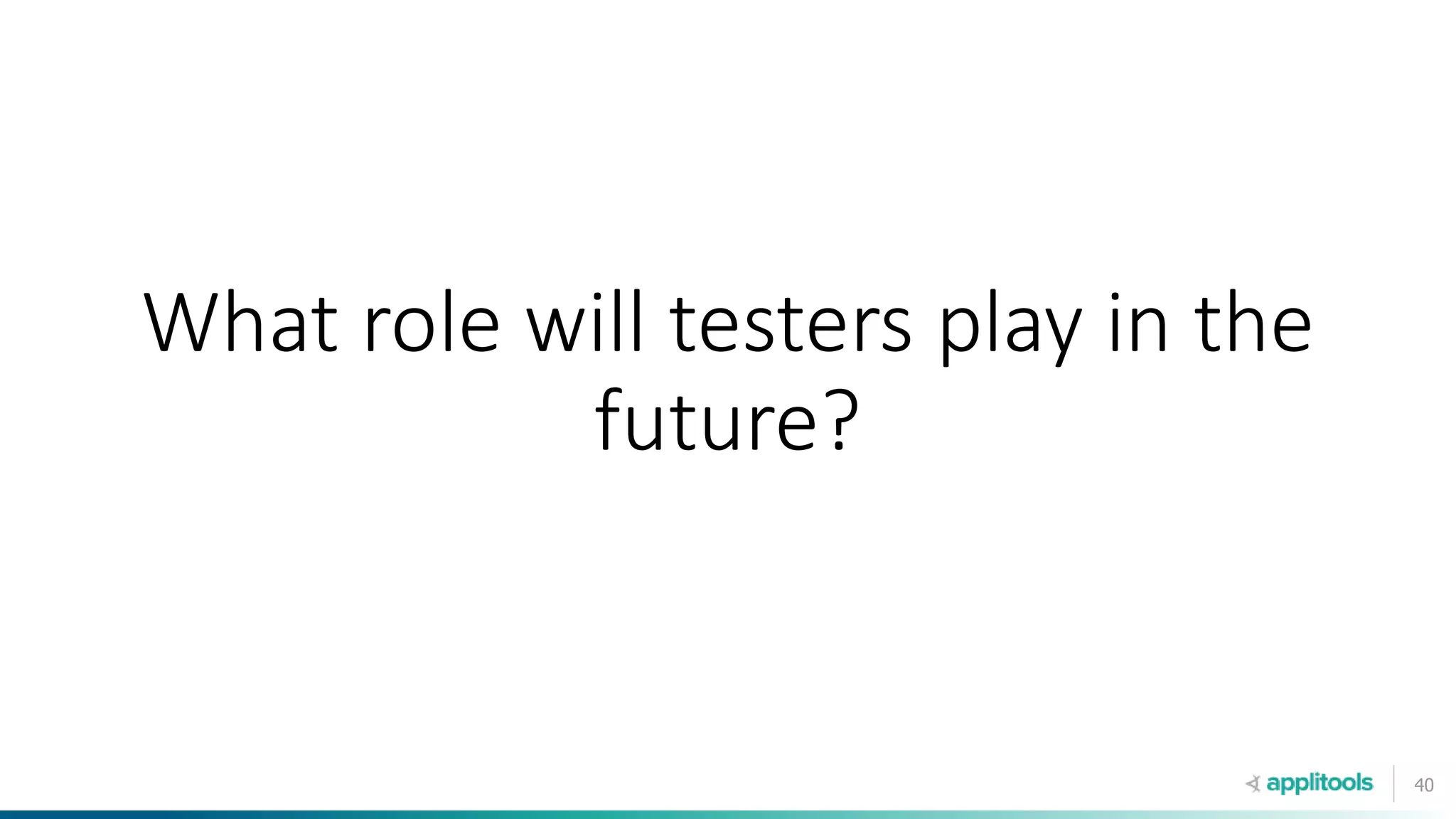 40
What role will testers play in the
future?
 
