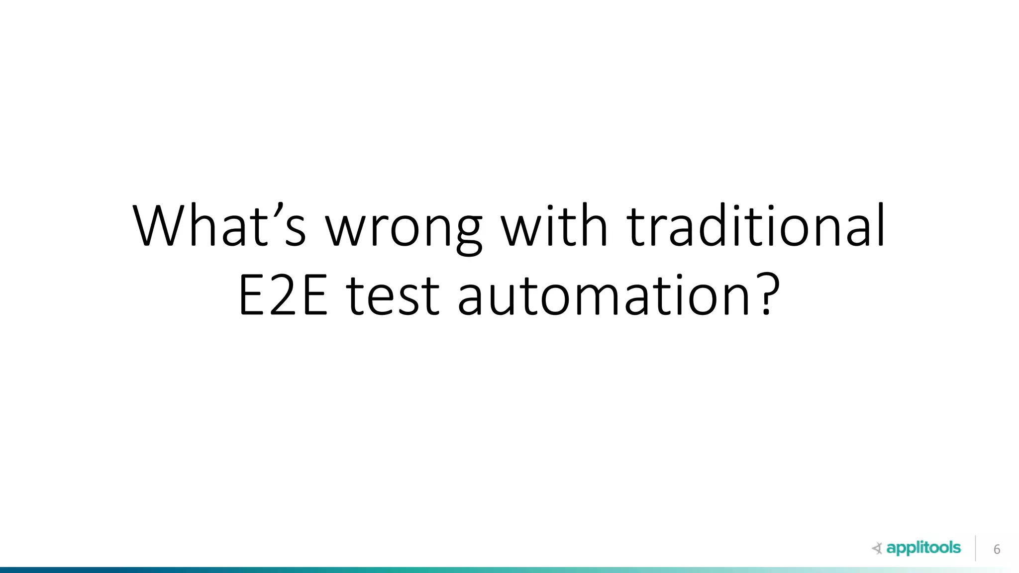 6
What’s wrong with traditional
E2E test automation?
 