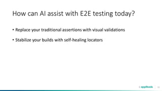 15
How can AI assist with E2E testing today?
• Replace your traditional assertions with visual validations
• Stabilize your builds with self-healing locators
 
