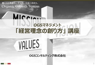 ©2023 OGS Consulting Co.,Ltd. 1
働く⼈に熱量を。そして、⽇本に成⻑を。
OGSコンサルティング株式会社
Organic Growth System
OGSマネジメント
「経営理念の創り⽅」 講座
 