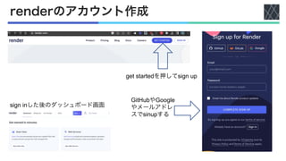 renderのアカウント作成
sign inした後のダッシュボード画面
get startedを押してsign up
GitHubやGoogle
やメールアドレ
スでsinupする
 