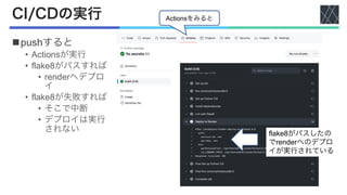 CI/CDの実行
npushすると
• Actionsが実行
• flake8がパスすれば
• renderへデプロ
イ
• flake8が失敗すれば
• そこで中断
• デプロイは実行
されない flake8がパスしたの
でrenderへのデプロ
イが実行されている
Actionsをみると
 