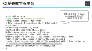 CIが失敗する場合
間違ったままコードをadd,
commit, pushしてみよう
（当然できてしまう）
$ git add main.py
$ git commit -m "commit with error"
[render_test c4401e4] fix error
1 file changed, 1 insertion(+), 1 deletion(-)
$ git push
Enumerating objects: 5, done.
Counting objects: 100% (5/5), done.
Delta compression using up to 8 threads
Compressing objects: 100% (3/3), done.
Writing objects: 100% (3/3), 293 bytes | 293.00 KiB/s, done.
Total 3 (delta 2), reused 0 (delta 0), pack-reused 0
remote: Resolving deltas: 100% (2/2), completed with 2 local objects.
To https://github.com/tttamaki/show_img_hist.git
094c181..c4401e4 render_test -> render_test
$
自分でフォークしたリポジトリURL
 
