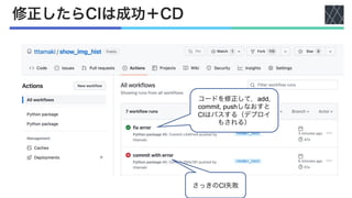 修正したらCIは成功＋CD
コードを修正して，add,
commit, pushしなおすと
CIはパスする（デプロイ
もされる）
さっきのCI失敗
 