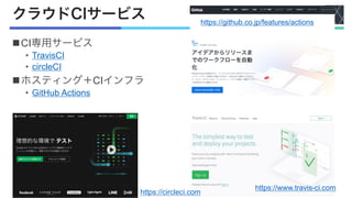 クラウドCIサービス
nCI専用サービス
• TravisCI
• circleCI
nホスティング＋CIインフラ
• GitHub Actions
https://github.co.jp/features/actions
https://circleci.com
https://www.travis-ci.com
 