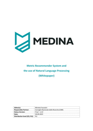 Metric Recommender System and
the use of Natural Language Processing
(Whitepaper)
Editor(s): Michela Fazzolari
Responsible Partner: Consiglio Nazionale delle Ricerche (CNR)
Status-Version: Final – v1.0
Date: 30.09.2023
Distribution level (CO, PU): PU
 