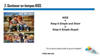 2. Gestionar en tiempos KISS
KISS
=
Keep It Simple and Short
o
Keep It Simple Stupid
“En un beso sabrás todo lo que he callado”
Pablo Neruda
 