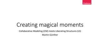 Creating magical moments
Collaborative Modeling (CM) meets Liberating Structures (LS)
Martin Günther
 