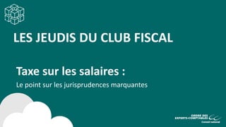 LES JEUDIS DU CLUB FISCAL
Taxe sur les salaires :
Le point sur les jurisprudences marquantes
 