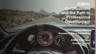 RIM/IG
Certifications
and the Path to
Professional
Development
Jesse Wilkins
President, Athro Consulting
ARMA San Diego
October 5, 2023
 