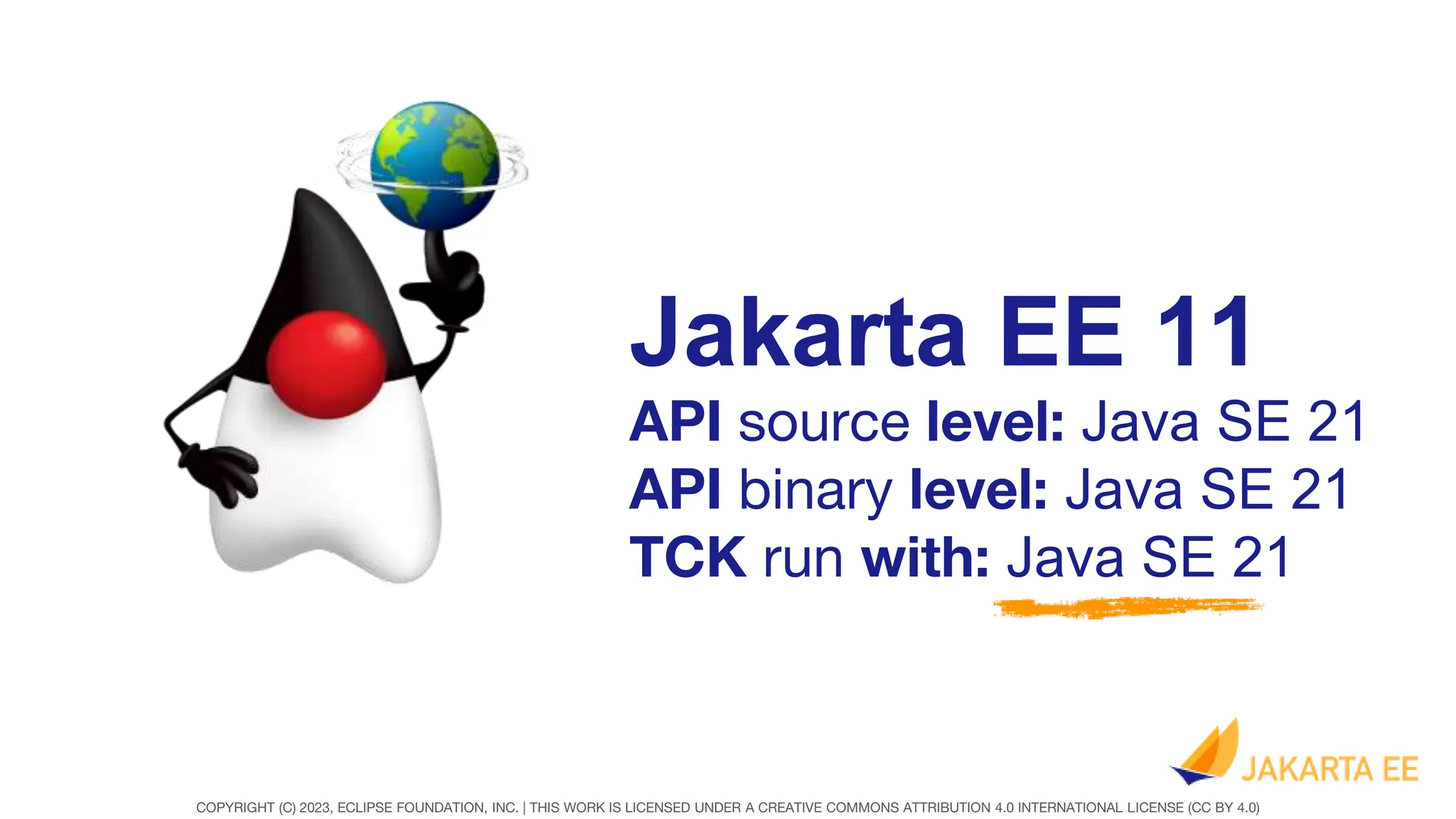 COPYRIGHT (C) 2023, ECLIPSE FOUNDATION, INC. | THIS WORK IS LICENSED UNDER A CREATIVE COMMONS ATTRIBUTION 4.0 INTERNATIONAL LICENSE (CC BY 4.0)
Jakarta EE 11
API source level: Java SE 21
API binary level: Java SE 21
TCK run with: Java SE 21
 