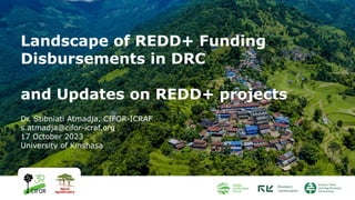 Landscape of REDD+ Funding
Disbursements in DRC
and Updates on REDD+ projects
Dr. Stibniati Atmadja, CIFOR-ICRAF
s.atmadja@cifor-icraf.org
17 October 2023
University of Kinshasa
 