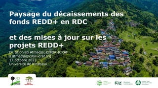 Paysage du décaissements des
fonds REDD+ en RDC
et des mises à jour sur les
projets REDD+
Dr. Stibniati Atmadja, CIFOR-ICRAF
s.atmadja@cifor-icraf.org
17 octobre 2023
Université de Kinshasa
 