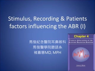 Stimulus, Recording & Patients
factors influencing the ABR (I)
Chapter 4
馬偕紀念醫院耳鼻喉科
馬偕醫學院聽語系
褚嘉慧MD, MPH
 
