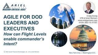 New York City | Washington D.C.
2023 Savant Financial Technologies, Inc. d/b/a Ariel Partners
AGILE FOR DOD
LEADERS AND
EXECUTIVES
How can Flight Levels
enable commander’s
Intent?
Craeg Strong
CTO of Ariel Partners
www.arielpartners.com
19 Oct 2023 15:15 CET
 