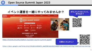1
Open Source Summit Japan 2023
イベント運営を一緒にやってみませんか？
https://events.linuxfoundation.org/open-source-summit-japan/
https://docs.google.com/forms/d/e/1FAIpQLScBZbA253_dwA5PNEidpc8hKEFWODM37vNcvhebKGLoaCOJ3g/viewform?usp=sharing
ボランティアスタッフって、
何やるの？
ボランティアスタッフって、
何やるの？
応募はこちらから♪
 