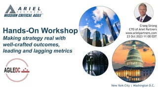 New York City | Washington D.C.
Hands-On Workshop
Making strategy real with
well-crafted outcomes,
leading and lagging metrics
Craeg Strong
CTO of Ariel Partners
www.arielpartners.com
23 Oct 2023 11:00 EDT
 