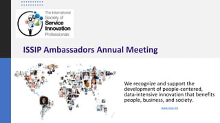 ISSIP Ambassadors Annual Meeting
We recognize and support the
development of people-centered,
data-intensive innovation that benefits
people, business, and society.
www.issip.org
 