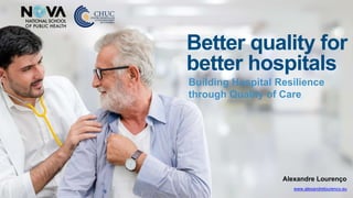 Alexandre Lourenço
www.alexandrelourenco.eu
Better quality for
better hospitals
Building Hospital Resilience
through Quality of Care
 
