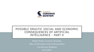 POSSIBLE DRASTIC SOCIAL AND ECONOMIC
CONSEQUENCES OF ARTIFICIAL
INTELLIGENCE - PART II
Róbert Pintér, Corvinus University,
Dep. of Information and Communication
Grandhouse, Budapest
26.10.2023.
 