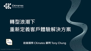Copyright © CKmates. All rights reserved
轉型浪潮下
重新定義客戶體驗解決方案
銓鍇國際 CKmates 顧問 Tony Chung
 