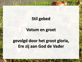 Stil gebed
Votum en groet
gevolgd door het groot gloria,
Ere zij aan God de Vader
 