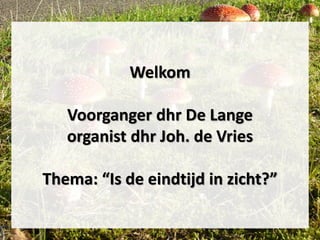 Welkom
Voorganger dhr De Lange
organist dhr Joh. de Vries
Thema: “Is de eindtijd in zicht?”
 