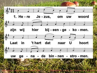 Here Jezus, om uw woord (LvdK 328) t. Clausnitzer; v. A.C. den Besten; m. J.R. Ahle
 