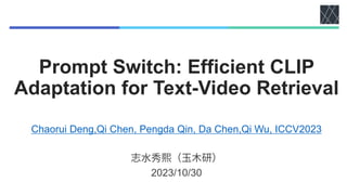 Prompt Switch: Efficient CLIP
Adaptation for Text-Video Retrieval
Chaorui Deng,Qi Chen, Pengda Qin, Da Chen,Qi Wu, ICCV2023
2023/10/30
 