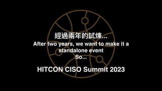 經過兩年的試煉...
After two years, we want to make it a
standalone event
So...
HITCON CISO Summit 2023
 