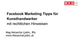Facebook Marketing Tipps für
Kunsthandwerker
mit rechtlichen Hinweisen
Mag.Natascha Ljubic, BSc
www.NataschaLjubic.at
 