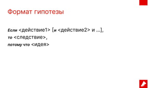 Формат гипотезы
Если <действие1> [и <действие2> и ...],
то <следствие>,
потому что <идея>
 
