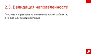 2.3. Валидация направленности
Гипотеза направлена на изменение жизни субъекта,
а не вас или вашей компании.
 