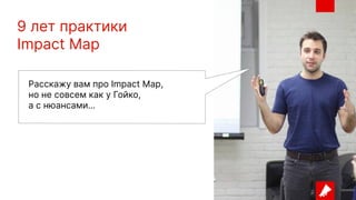 9 лет практики
Impact Map
Расскажу вам про Impact Map,
но не совсем как у Гойко,
а с нюансами…
 