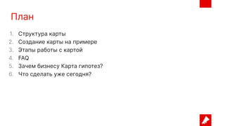 План
1. Структура карты
2. Создание карты на примере
3. Этапы работы с картой
4. FAQ
5. Зачем бизнесу Карта гипотез?
6. Что сделать уже сегодня?
 