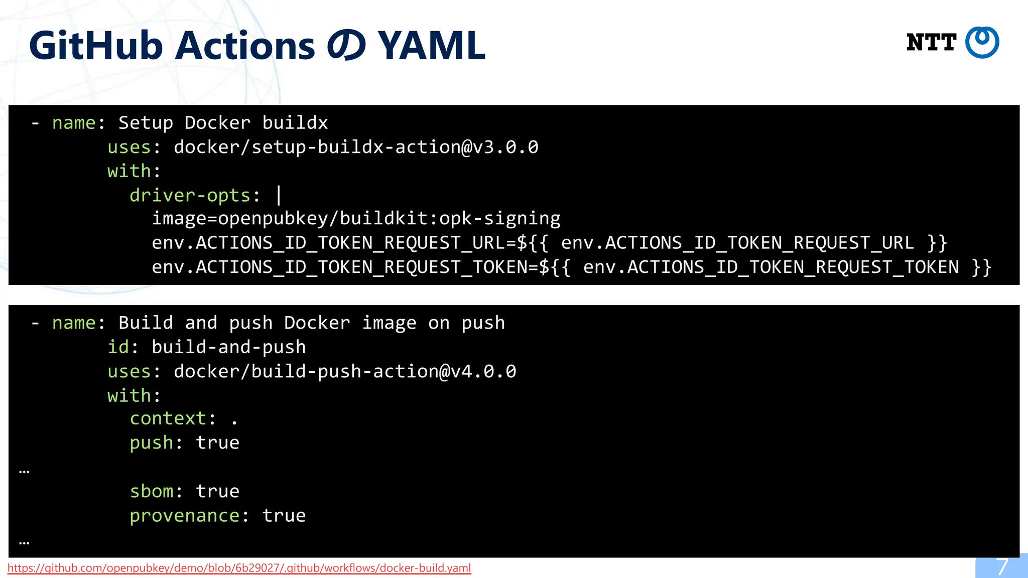 7
GitHub Actions の YAML
- name: Setup Docker buildx
uses: docker/setup-buildx-action@v3.0.0
with:
driver-opts: |
image=openpubkey/buildkit:opk-signing
env.ACTIONS_ID_TOKEN_REQUEST_URL=${{ env.ACTIONS_ID_TOKEN_REQUEST_URL }}
env.ACTIONS_ID_TOKEN_REQUEST_TOKEN=${{ env.ACTIONS_ID_TOKEN_REQUEST_TOKEN }}
- name: Build and push Docker image on push
id: build-and-push
uses: docker/build-push-action@v4.0.0
with:
context: .
push: true
…
sbom: true
provenance: true
…
https://github.com/openpubkey/demo/blob/6b29027/.github/workflows/docker-build.yaml
 