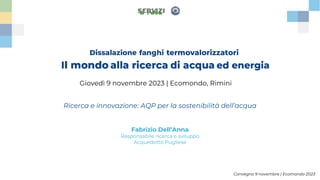 Convegno 9 novembre | Ecomondo 2023
Giovedì 9 novembre 2023 | Ecomondo, Rimini
Ricerca e innovazione: AQP per la sostenibilità dell’acqua
Fabrizio Dell’Anna
Responsabile ricerca e sviluppo
Acquedotto Pugliese
 