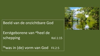 Beeld van de onzichtbare God
Eerstgeborene van alheel de
schepping Kol.1:15
tbwas in (de) vorm van God Fil.2:5
 