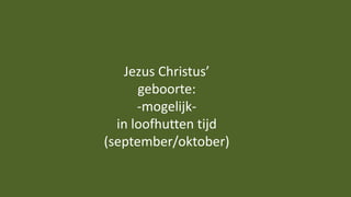 Jezus Christus’
geboorte:
-mogelijk-
in loofhutten tijd
(september/oktober)
 